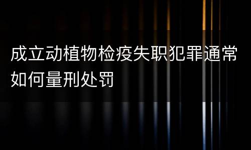 成立动植物检疫失职犯罪通常如何量刑处罚