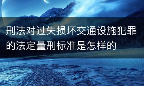 刑法对过失损坏交通设施犯罪的法定量刑标准是怎样的
