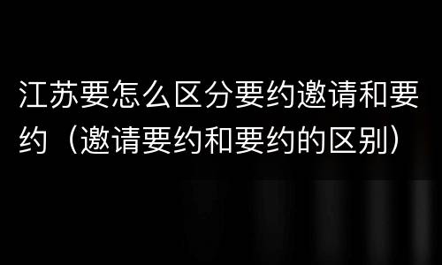江苏要怎么区分要约邀请和要约（邀请要约和要约的区别）