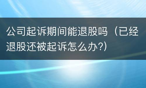 公司起诉期间能退股吗（已经退股还被起诉怎么办?）