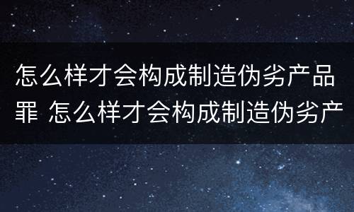 怎么样才会构成制造伪劣产品罪 怎么样才会构成制造伪劣产品罪呢