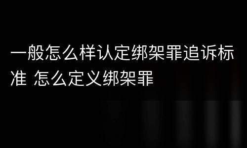 一般怎么样认定绑架罪追诉标准 怎么定义绑架罪