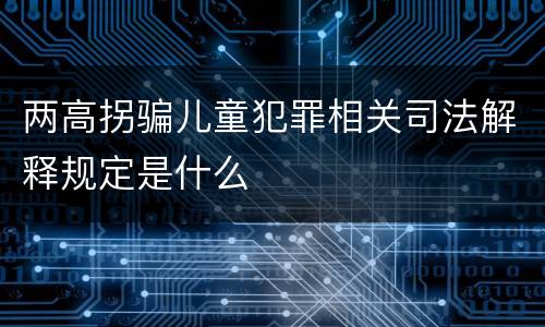 两高拐骗儿童犯罪相关司法解释规定是什么