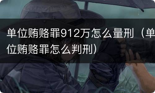 单位贿赂罪912万怎么量刑（单位贿赂罪怎么判刑）