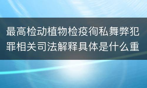 最高检动植物检疫徇私舞弊犯罪相关司法解释具体是什么重要规定
