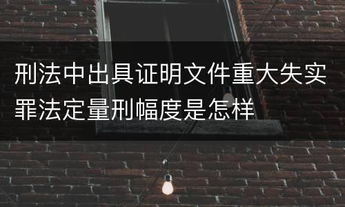 刑法中出具证明文件重大失实罪法定量刑幅度是怎样