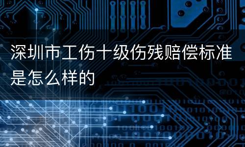 深圳市工伤十级伤残赔偿标准是怎么样的