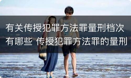 有关传授犯罪方法罪量刑档次有哪些 传授犯罪方法罪的量刑