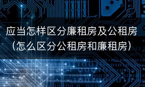 应当怎样区分廉租房及公租房（怎么区分公租房和廉租房）