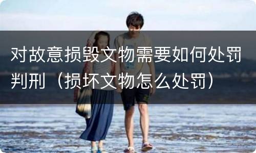 对故意损毁文物需要如何处罚判刑（损坏文物怎么处罚）