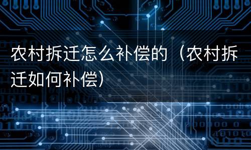 农村拆迁怎么补偿的（农村拆迁如何补偿）