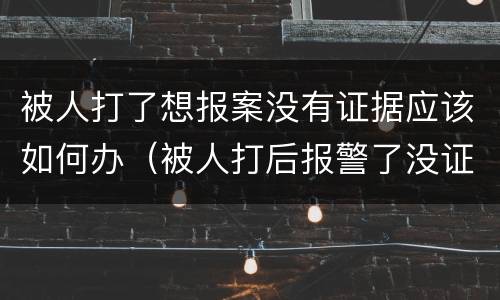 被人打了想报案没有证据应该如何办（被人打后报警了没证据怎么办）