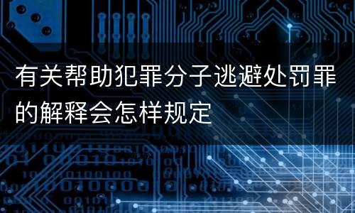 有关帮助犯罪分子逃避处罚罪的解释会怎样规定