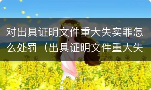 对出具证明文件重大失实罪怎么处罚（出具证明文件重大失实罪量刑）