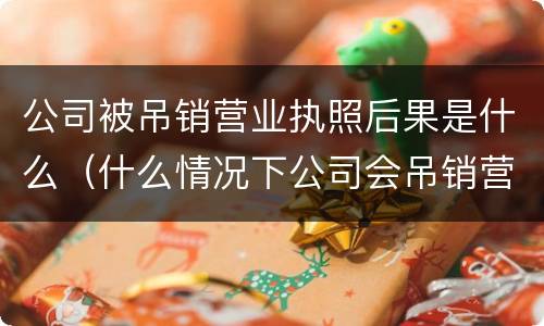 公司被吊销营业执照后果是什么（什么情况下公司会吊销营业执照）