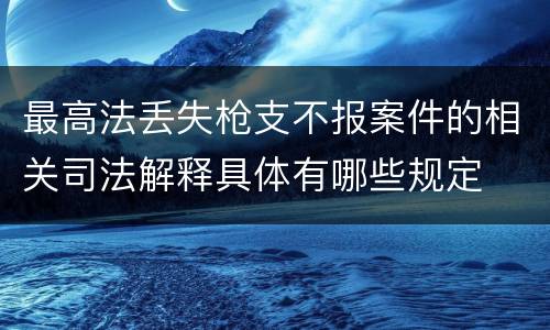 最高法丢失枪支不报案件的相关司法解释具体有哪些规定