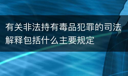 有关非法持有毒品犯罪的司法解释包括什么主要规定