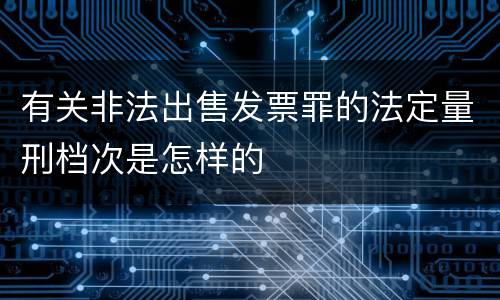 有关非法出售发票罪的法定量刑档次是怎样的