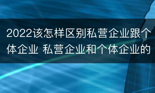2022该怎样区别私营企业跟个体企业 私营企业和个体企业的区别