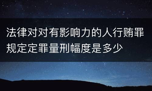 法律对对有影响力的人行贿罪规定定罪量刑幅度是多少