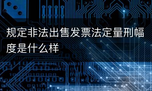 规定非法出售发票法定量刑幅度是什么样