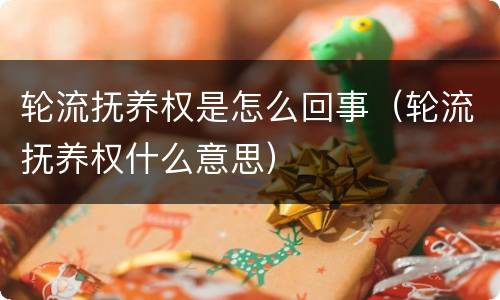 轮流抚养权是怎么回事（轮流抚养权什么意思）