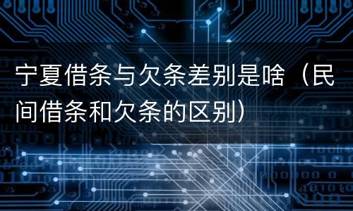 宁夏借条与欠条差别是啥（民间借条和欠条的区别）