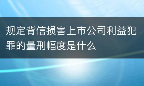 规定背信损害上市公司利益犯罪的量刑幅度是什么
