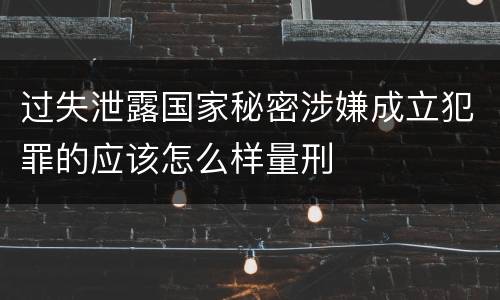 过失泄露国家秘密涉嫌成立犯罪的应该怎么样量刑