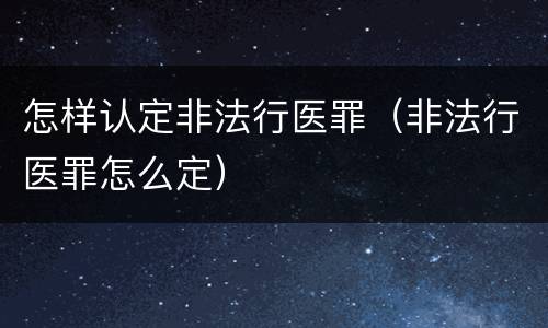 怎样认定非法行医罪（非法行医罪怎么定）