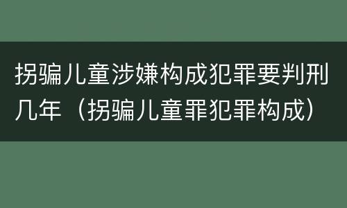 拐骗儿童涉嫌构成犯罪要判刑几年（拐骗儿童罪犯罪构成）