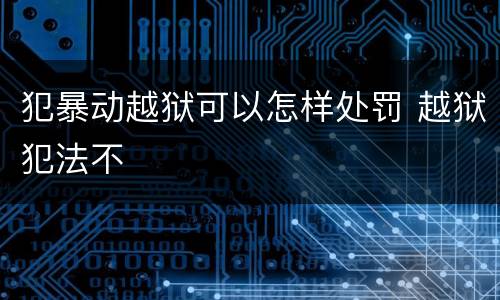 犯暴动越狱可以怎样处罚 越狱犯法不