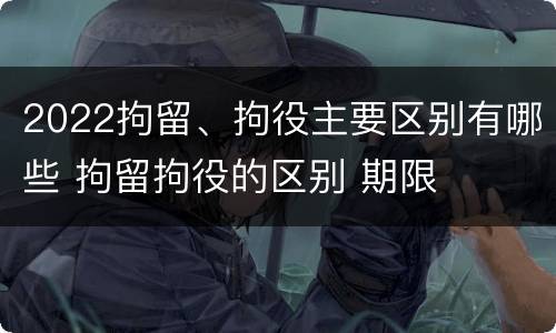 2022拘留、拘役主要区别有哪些 拘留拘役的区别 期限