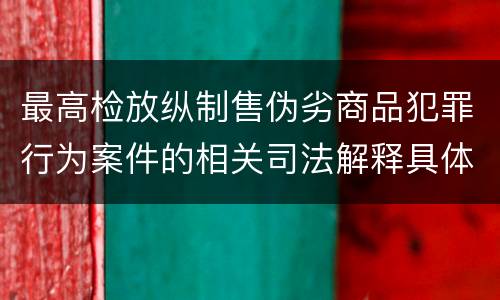 最高检放纵制售伪劣商品犯罪行为案件的相关司法解释具体有哪些