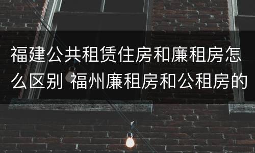 福建公共租赁住房和廉租房怎么区别 福州廉租房和公租房的区别