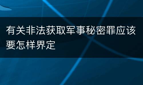 有关非法获取军事秘密罪应该要怎样界定