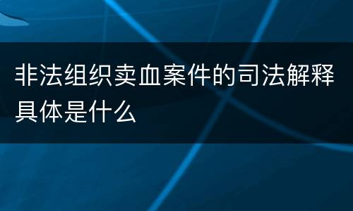 非法组织卖血案件的司法解释具体是什么