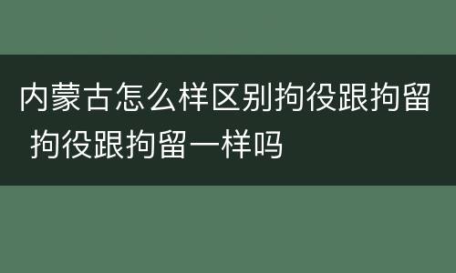 内蒙古怎么样区别拘役跟拘留 拘役跟拘留一样吗