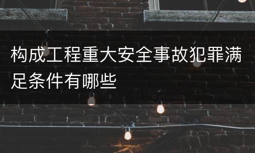 构成工程重大安全事故犯罪满足条件有哪些