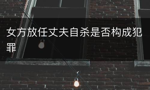 女方放任丈夫自杀是否构成犯罪