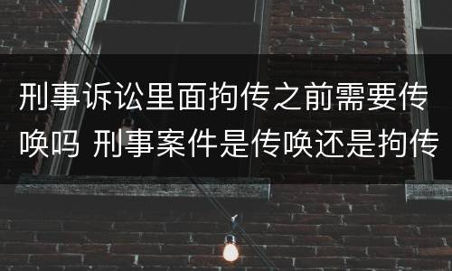 刑事诉讼里面拘传之前需要传唤吗 刑事案件是传唤还是拘传
