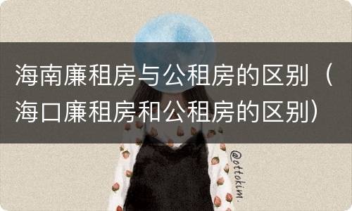 海南廉租房与公租房的区别（海口廉租房和公租房的区别）