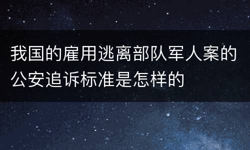 我国的雇用逃离部队军人案的公安追诉标准是怎样的
