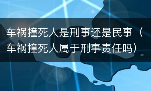 车祸撞死人是刑事还是民事（车祸撞死人属于刑事责任吗）