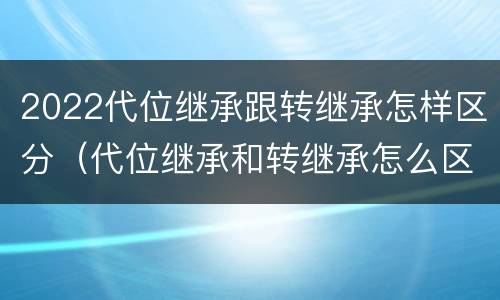 2022代位继承跟转继承怎样区分（代位继承和转继承怎么区分）