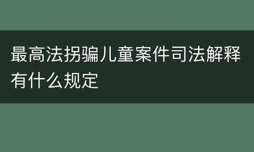 最高法拐骗儿童案件司法解释有什么规定