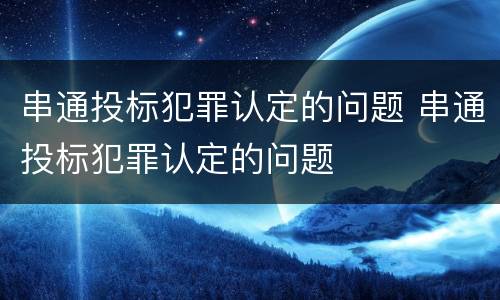 串通投标犯罪认定的问题 串通投标犯罪认定的问题