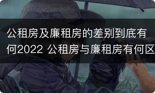 公租房及廉租房的差别到底有何2022 公租房与廉租房有何区别