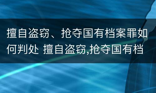 擅自盗窃、抢夺国有档案罪如何判处 擅自盗窃,抢夺国有档案罪如何判处