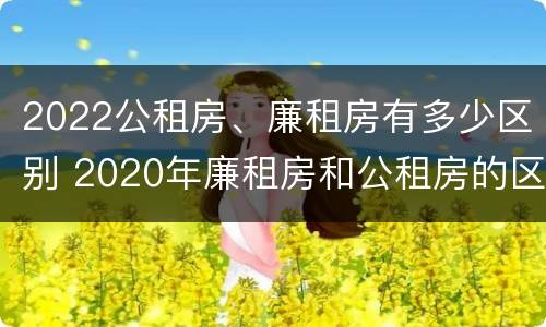 2022公租房、廉租房有多少区别 2020年廉租房和公租房的区别